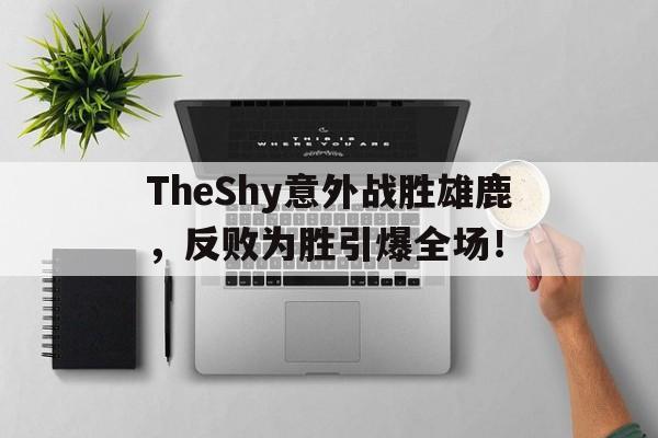 TheShy意外战胜雄鹿，反败为胜引爆全场！